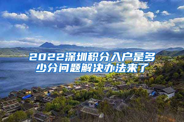 2022深圳积分入户是多少分问题解决办法来了