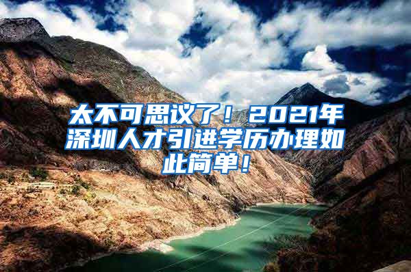 太不可思议了！2021年深圳人才引进学历办理如此简单！