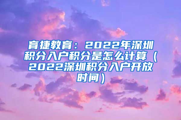 育捷教育：2022年深圳积分入户积分是怎么计算（2022深圳积分入户开放时间）