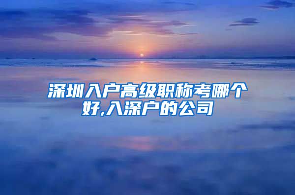 深圳入户高级职称考哪个好,入深户的公司