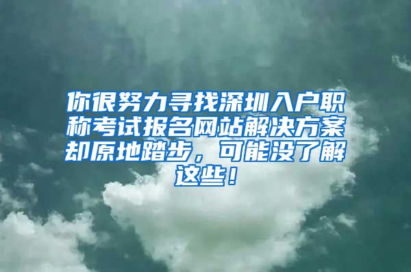 你很努力寻找深圳入户职称考试报名网站解决方案却原地踏步，可能没了解这些！