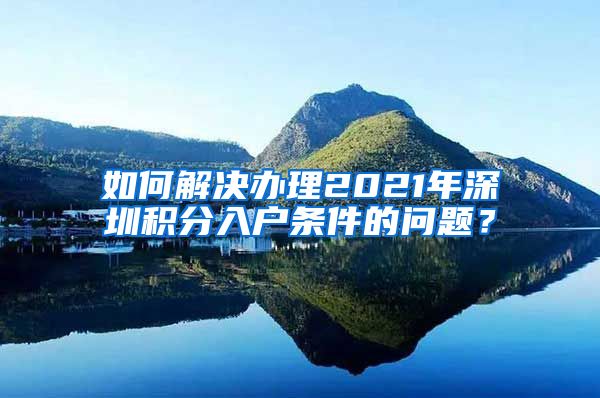 如何解决办理2021年深圳积分入户条件的问题？