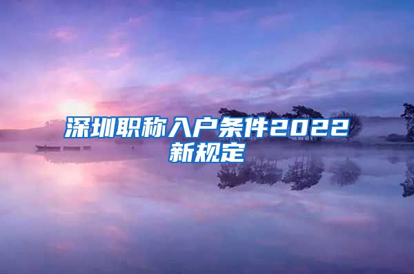 深圳职称入户条件2022新规定