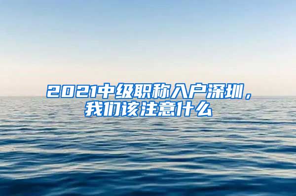 2021中级职称入户深圳，我们该注意什么