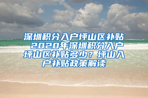 深圳积分入户坪山区补贴 2020年深圳积分入户坪山区补贴多少？坪山入户补贴政策解读