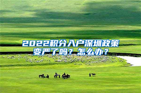 2022积分入户深圳政策变严了吗？怎么办？