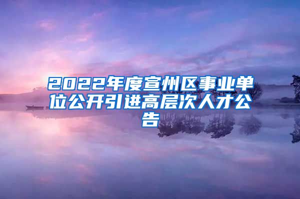 2022年度宣州区事业单位公开引进高层次人才公告