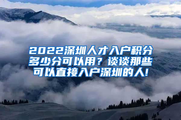 2022深圳人才入户积分多少分可以用？谈谈那些可以直接入户深圳的人!