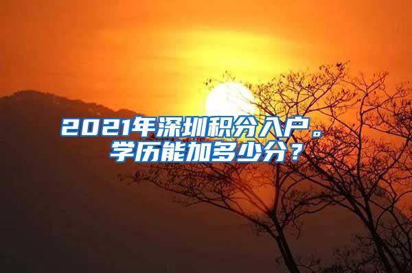 2021年深圳积分入户。 学历能加多少分？