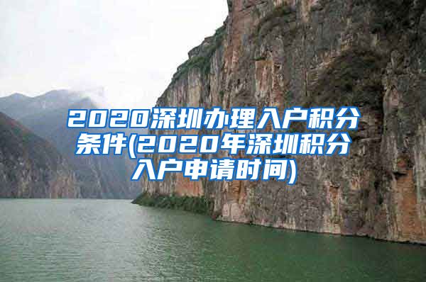 2020深圳办理入户积分条件(2020年深圳积分入户申请时间)