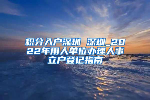 积分入户深圳 深圳_2022年用人单位办理人事立户登记指南