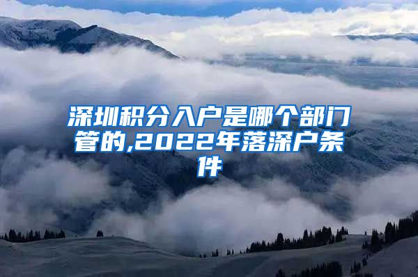 深圳积分入户是哪个部门管的,2022年落深户条件