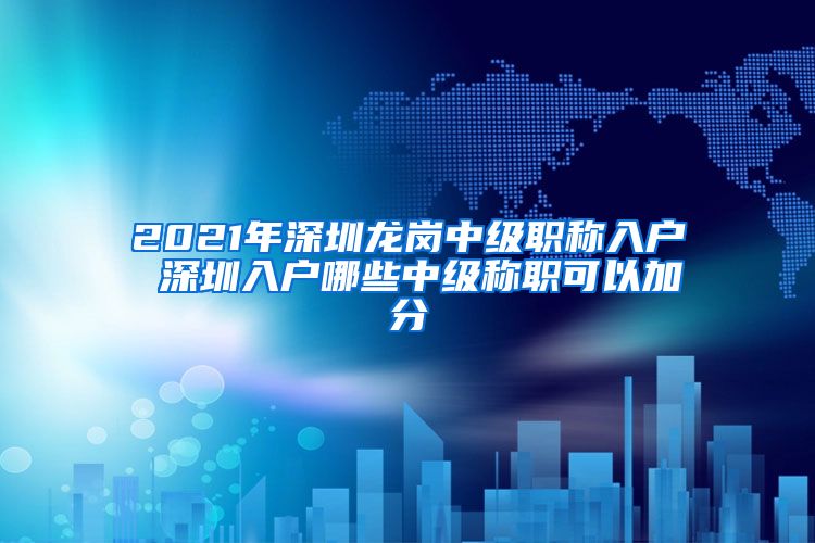 2021年深圳龙岗中级职称入户 深圳入户哪些中级称职可以加分