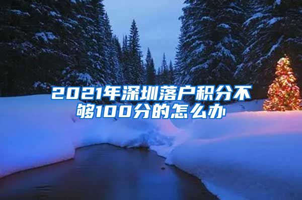 2021年深圳落户积分不够100分的怎么办