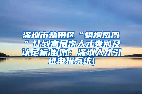 深圳市盐田区“梧桐凤凰”计划高层次人才类别及认定标准(附：深圳人才引进申报系统)