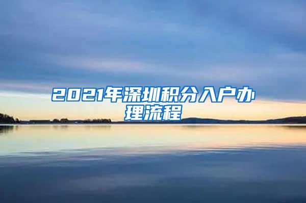 2021年深圳积分入户办理流程