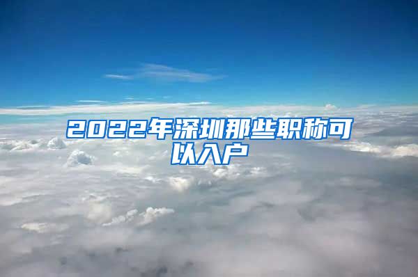 2022年深圳那些职称可以入户