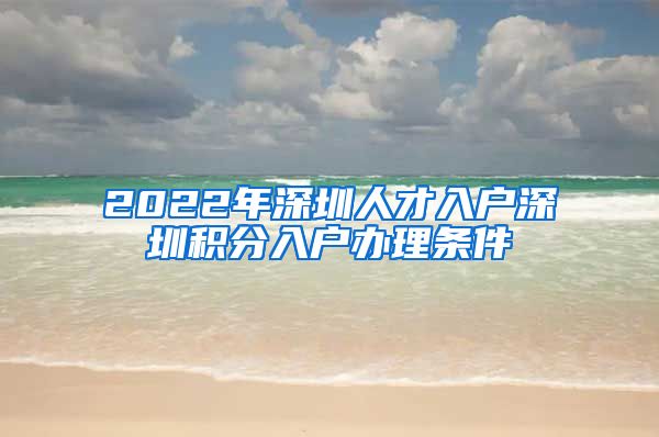 2022年深圳人才入户深圳积分入户办理条件