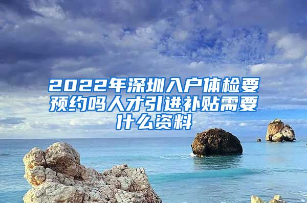 2022年深圳入户体检要预约吗人才引进补贴需要什么资料