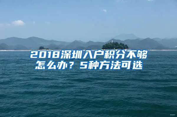 2018深圳入户积分不够怎么办？5种方法可选