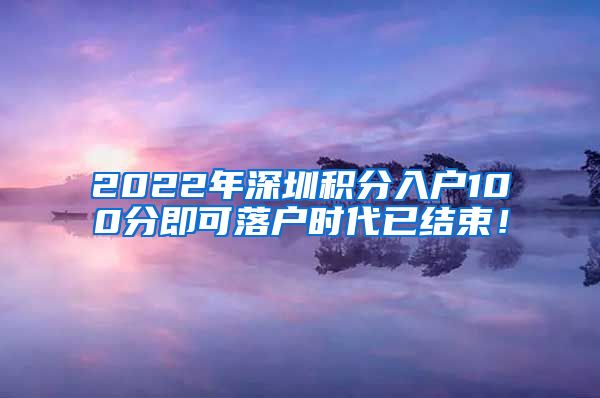 2022年深圳积分入户100分即可落户时代已结束！
