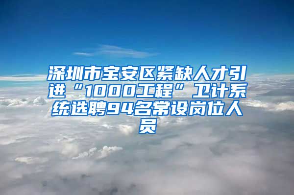 深圳市宝安区紧缺人才引进“1000工程”卫计系统选聘94名常设岗位人员
