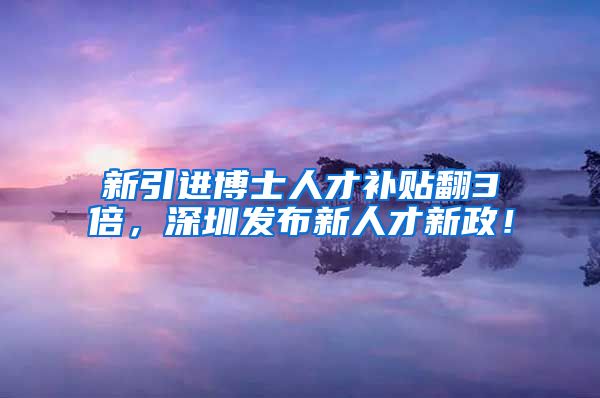 新引进博士人才补贴翻3倍，深圳发布新人才新政！