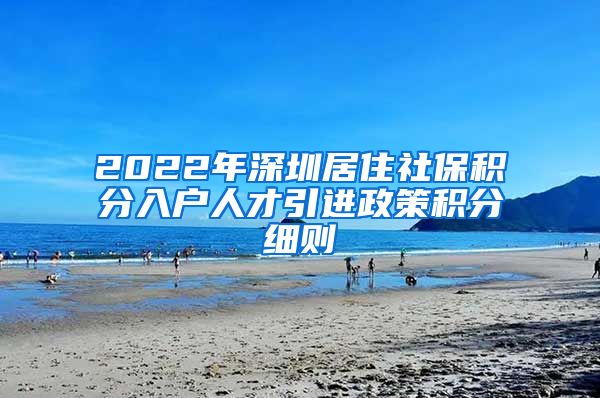 2022年深圳居住社保积分入户人才引进政策积分细则