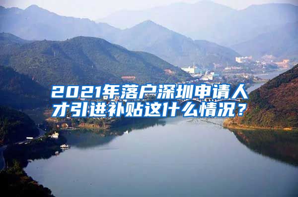 2021年落户深圳申请人才引进补贴这什么情况？