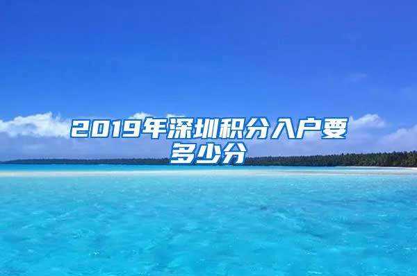 2019年深圳积分入户要多少分