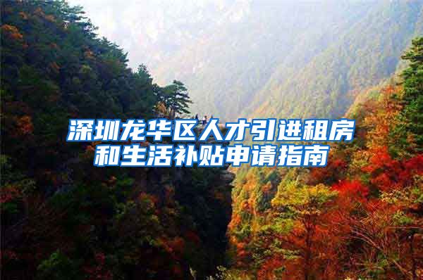 深圳龙华区人才引进租房和生活补贴申请指南