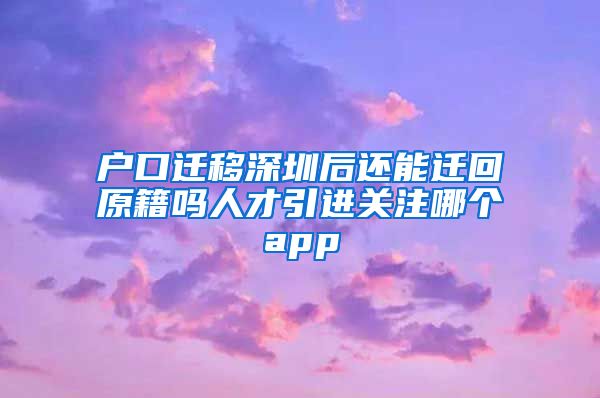 户口迁移深圳后还能迁回原籍吗人才引进关注哪个app