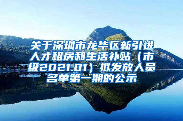 关于深圳市龙华区新引进人才租房和生活补贴（市级2021.01）拟发放人员名单第一期的公示