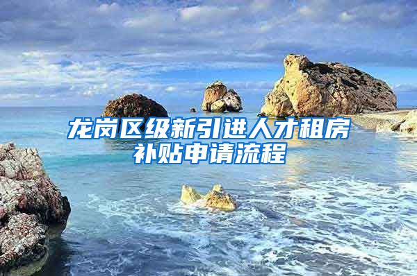 龙岗区级新引进人才租房补贴申请流程