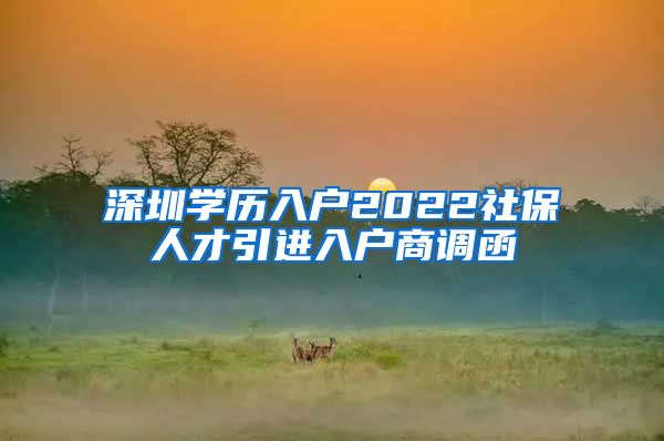 深圳学历入户2022社保人才引进入户商调函