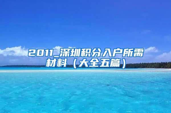 2011_深圳积分入户所需材料（大全五篇）