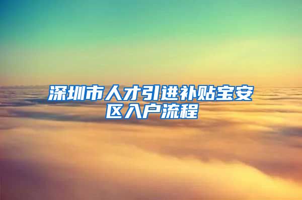 深圳市人才引进补贴宝安区入户流程