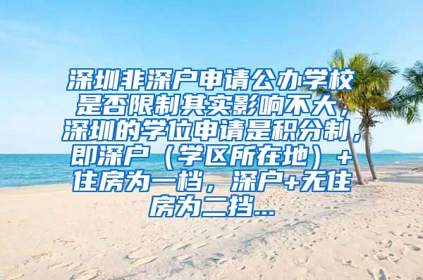 深圳非深户申请公办学校是否限制其实影响不大，深圳的学位申请是积分制，即深户（学区所在地）+住房为一档，深户+无住房为二挡...