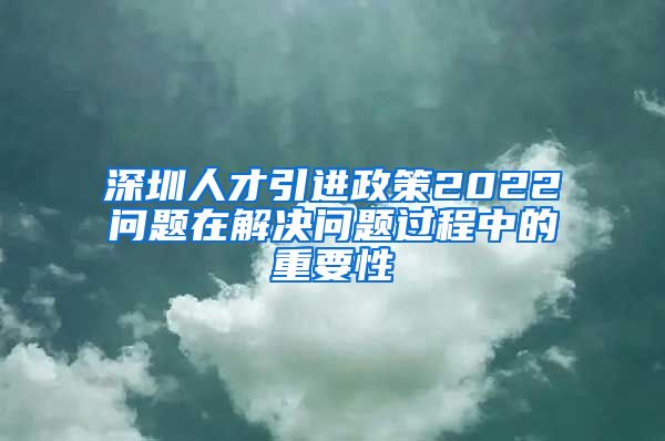 深圳人才引进政策2022问题在解决问题过程中的重要性