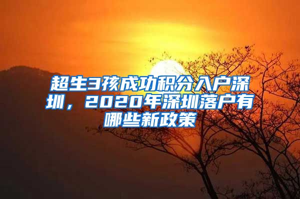 超生3孩成功积分入户深圳，2020年深圳落户有哪些新政策