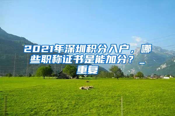 2021年深圳积分入户，哪些职称证书是能加分？_重复