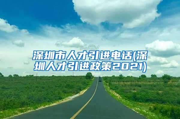 深圳市人才引进电话(深圳人才引进政策2021)