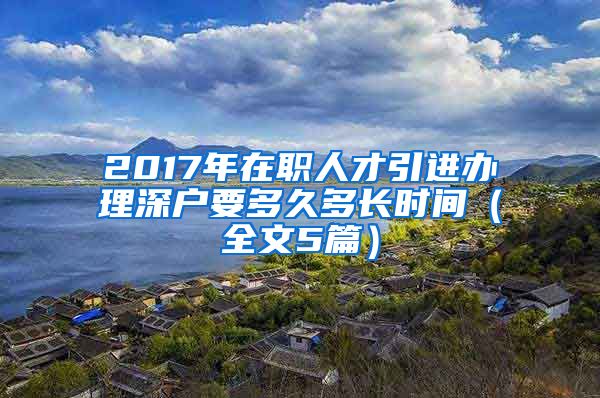 2017年在职人才引进办理深户要多久多长时间（全文5篇）