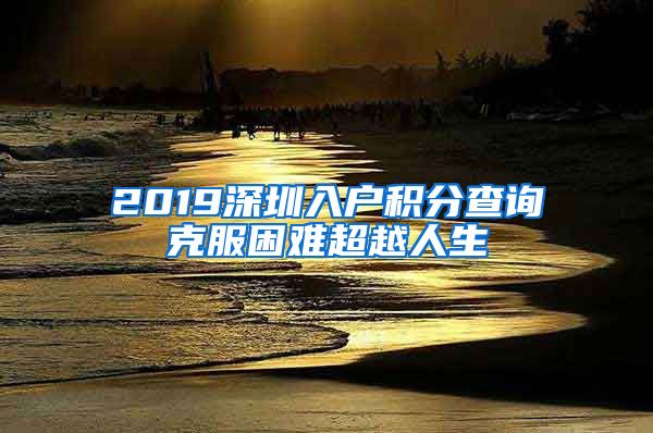 2019深圳入户积分查询克服困难超越人生