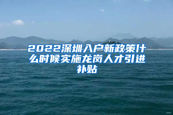 2022深圳入户新政策什么时候实施龙岗人才引进补贴