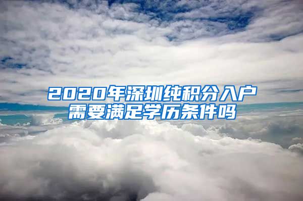 2020年深圳纯积分入户需要满足学历条件吗