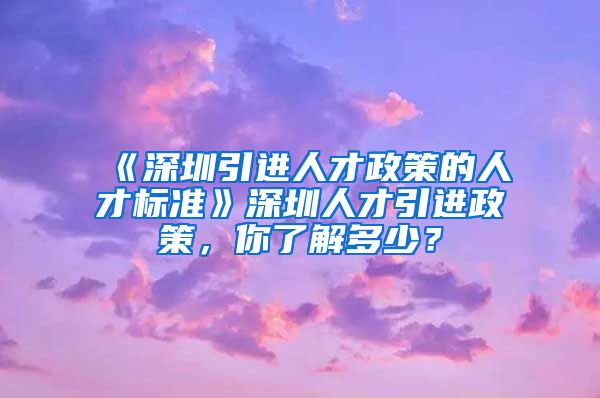 《深圳引进人才政策的人才标准》深圳人才引进政策，你了解多少？