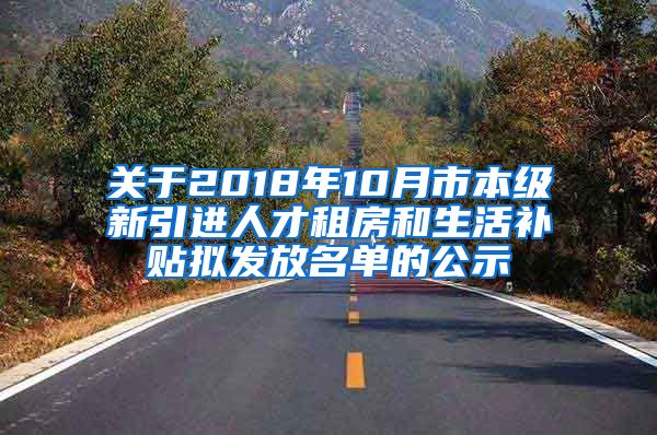 关于2018年10月市本级新引进人才租房和生活补贴拟发放名单的公示