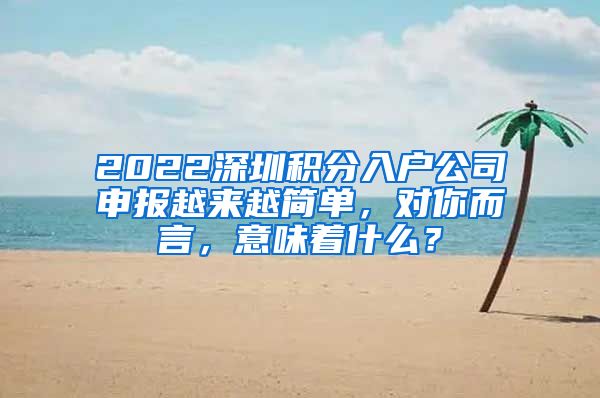 2022深圳积分入户公司申报越来越简单，对你而言，意味着什么？