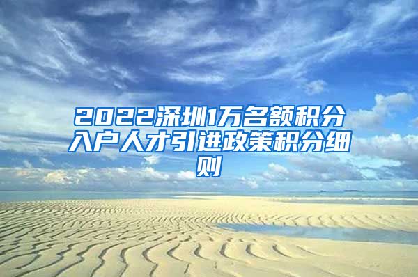 2022深圳1万名额积分入户人才引进政策积分细则